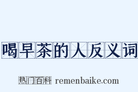 喝早茶的人反义词是什么意思的图片